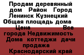 Продам деревянный дом › Район ­ Город Ленинск-Кузнецкий › Общая площадь дома ­ 64 › Цена ­ 1 100 000 - Все города Недвижимость » Дома, коттеджи, дачи продажа   . Краснодарский край,Кропоткин г.